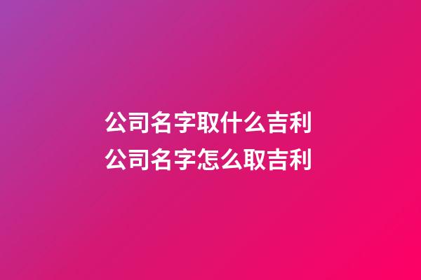 公司名字取什么吉利 公司名字怎么取吉利-第1張-公司起名-玄機派